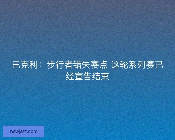 巴克利:步行者错失赛点 这轮系列赛已经宣告结束 巴克利:步行者错失赛点 这轮系列赛已经宣告结束