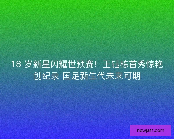 18 岁新星闪耀世预赛！王钰栋首秀惊艳创纪录 国足新生代未来可期