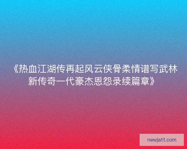 《热血江湖传再起风云侠骨柔情谱写武林新传奇一代豪杰恩怨录续篇章》