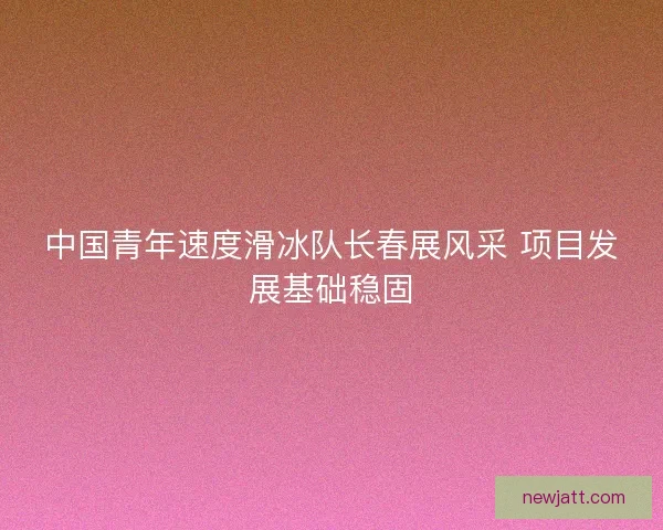 中国青年速度滑冰队长春展风采 项目发展基础稳固 中国青年速度滑冰队长春展风采 项目发展基础稳固