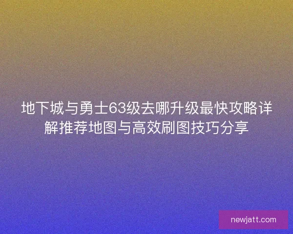 地下城与勇士63级去哪升级最快攻略详解推荐地图与高效刷图技巧分享