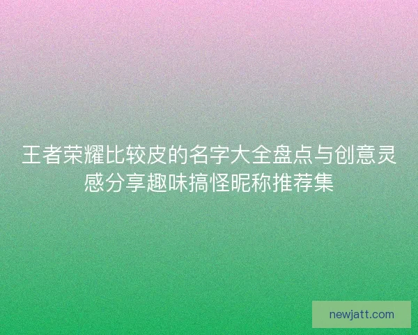 王者荣耀比较皮的名字大全盘点与创意灵感分享趣味搞怪昵称推荐集 王者荣耀比较皮的名字大全盘点与创意灵感分享趣味搞怪昵称推荐集