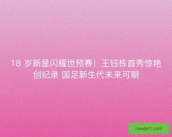 18 岁新星闪耀世预赛！王钰栋首秀惊艳创纪录 国足新生代未来可期