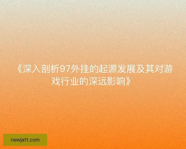 《深入剖析97外挂的起源发展及其对游戏行业的深远影响》 《深入剖析97外挂的起源发展及其对游戏行业的深远影响》