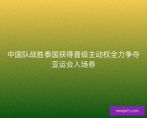 中国队战胜泰国获得晋级主动权全力争夺亚运会入场券