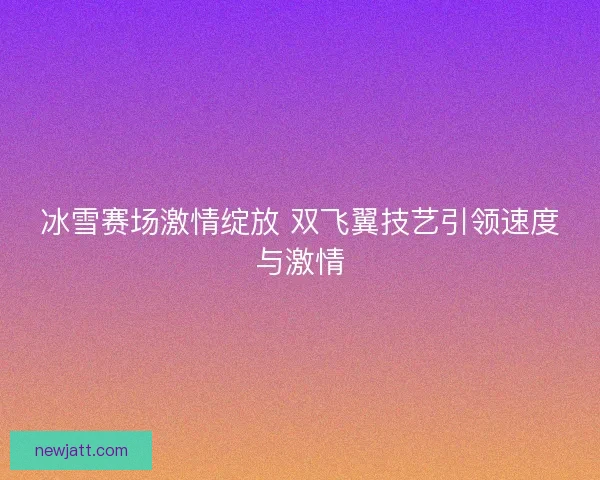 冰雪赛场激情绽放 双飞翼技艺引领速度与激情