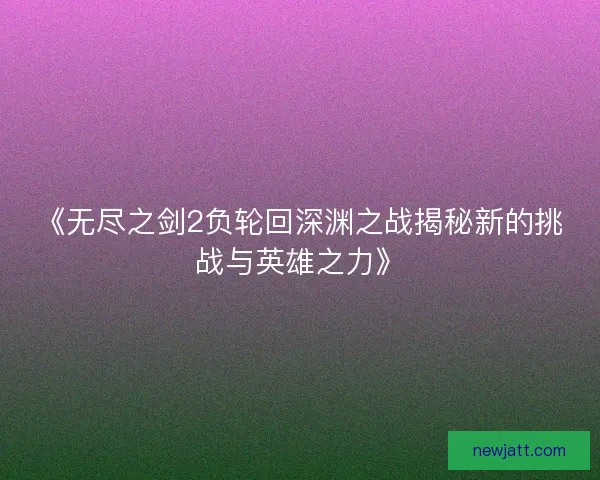 《无尽之剑2负轮回深渊之战揭秘新的挑战与英雄之力》