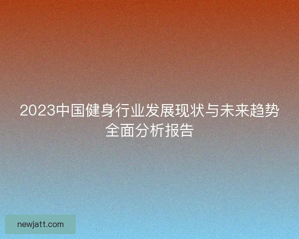 2023中国健身行业发展现状与未来趋势全面分析报告 2023中国健身行业发展现状与未来趋势全面分析报告