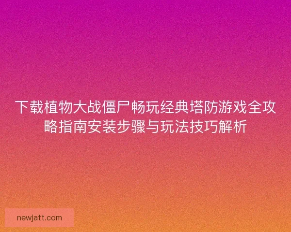下载植物大战僵尸畅玩经典塔防游戏全攻略指南安装步骤与玩法技巧解析 下载植物大战僵尸畅玩经典塔防游戏全攻略指南安装步骤与玩法技巧解析