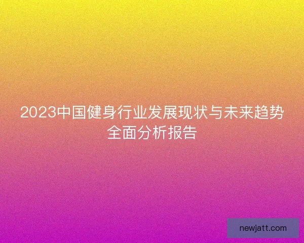 2023中国健身行业发展现状与未来趋势全面分析报告