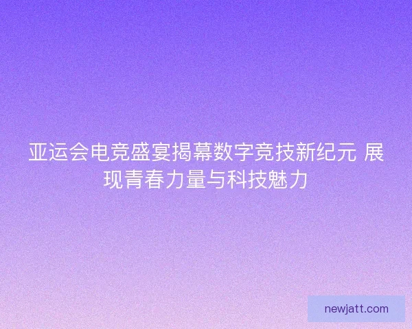 亚运会电竞盛宴揭幕数字竞技新纪元 展现青春力量与科技魅力 亚运会电竞盛宴揭幕数字竞技新纪元 展现青春力量与科技魅力